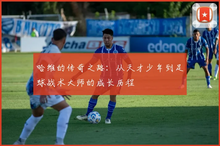 哈维的传奇之路：从天才少年到足球战术大师的成长历程