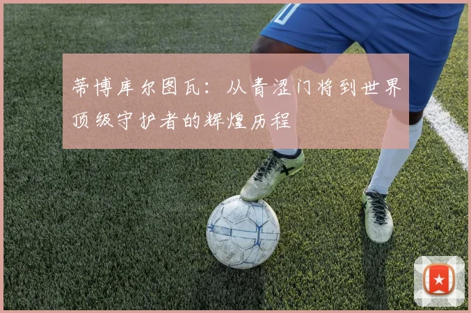 蒂博库尔图瓦：从青涩门将到世界顶级守护者的辉煌历程
