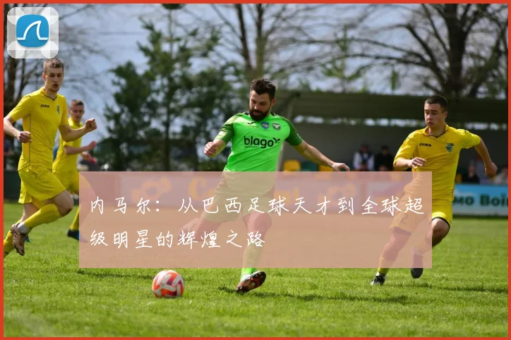 内马尔：从巴西足球天才到全球超级明星的辉煌之路