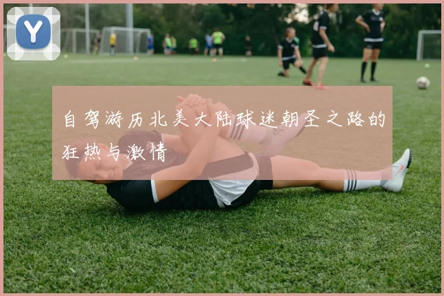 自驾游历北美大陆球迷朝圣之路的狂热与激情