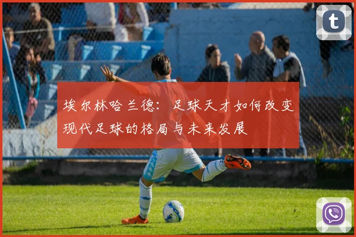 埃尔林哈兰德：足球天才如何改变现代足球的格局与未来发展