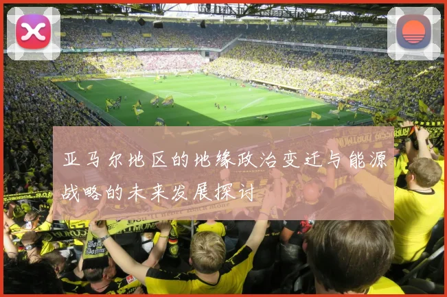 亚马尔地区的地缘政治变迁与能源战略的未来发展探讨