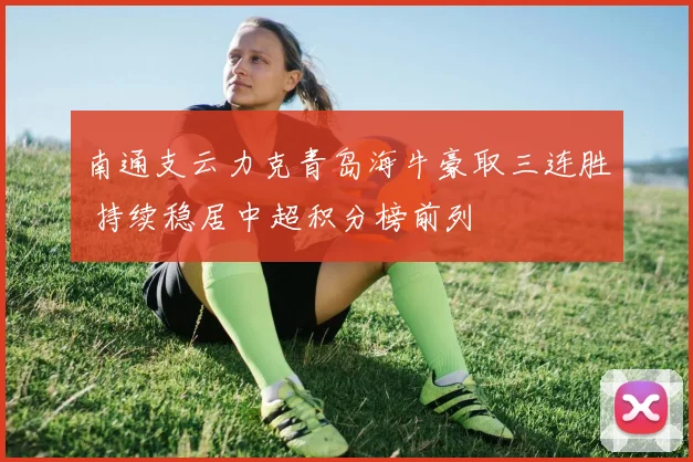 南通支云力克青岛海牛豪取三连胜 持续稳居中超积分榜前列