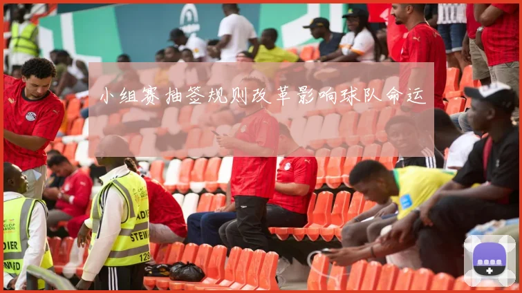 小组赛抽签规则改革影响球队命运