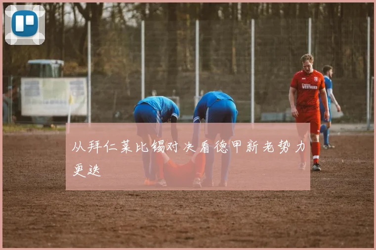 从拜仁莱比锡对决看德甲新老势力更迭