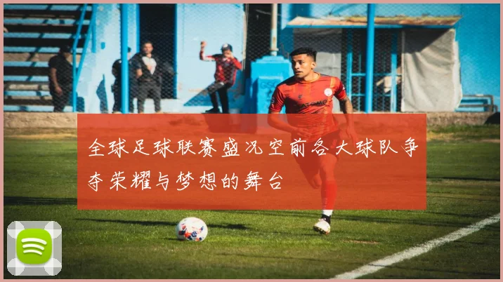 全球足球联赛盛况空前各大球队争夺荣耀与梦想的舞台