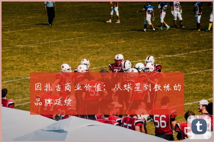 因扎吉商业价值：从球星到教练的品牌延续