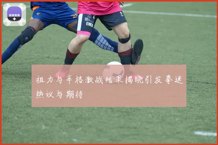 祖力与辛格激战结果揭晓引发拳迷热议与期待