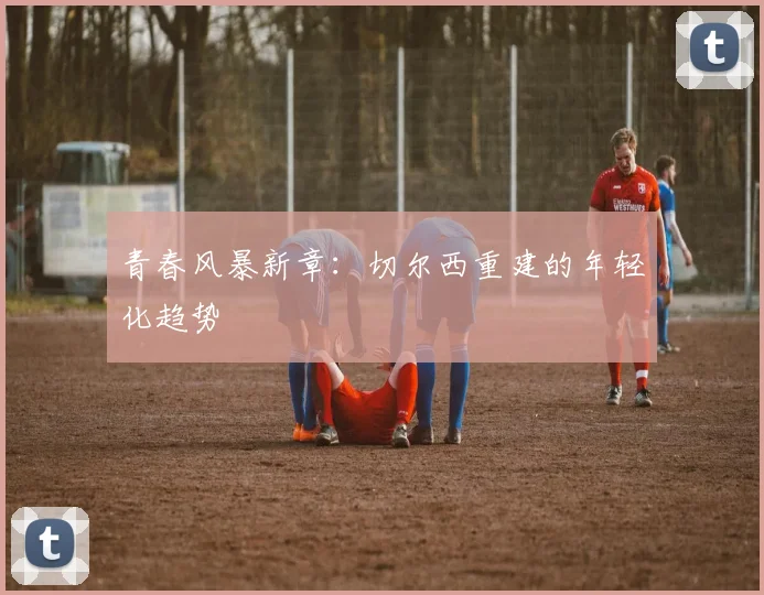 青春风暴新章：切尔西重建的年轻化趋势