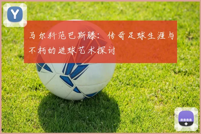 马尔科范巴斯滕：传奇足球生涯与不朽的进球艺术探讨