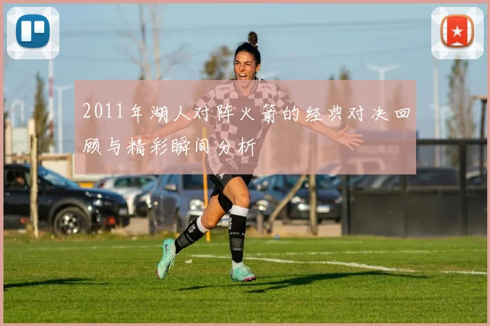 2011年湖人对阵火箭的经典对决回顾与精彩瞬间分析