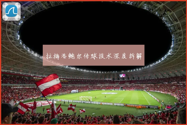 拉梅洛鲍尔传球技术深度拆解