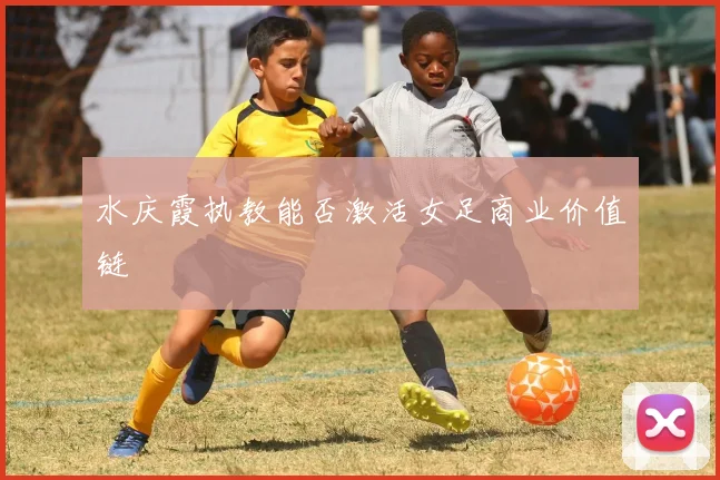 水庆霞执教能否激活女足商业价值链