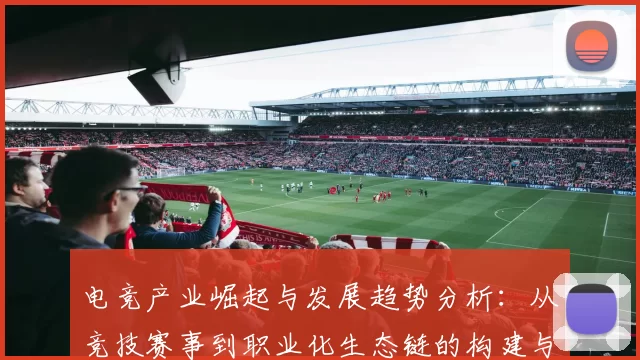 电竞产业崛起与发展趋势分析：从竞技赛事到职业化生态链的构建与未来展望