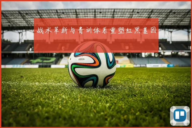 战术革新与青训体系重塑红黑基因