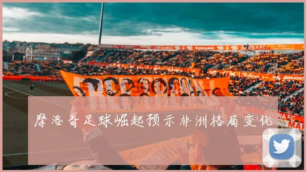 摩洛哥足球崛起预示非洲格局变化