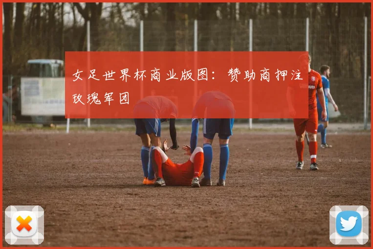 女足世界杯商业版图：赞助商押注玫瑰军团