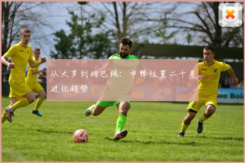 从大罗到姆巴佩：中锋位置二十年进化趋势