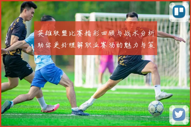 英雄联盟比赛精彩回顾与战术分析助你更好理解职业赛场的魅力与策略