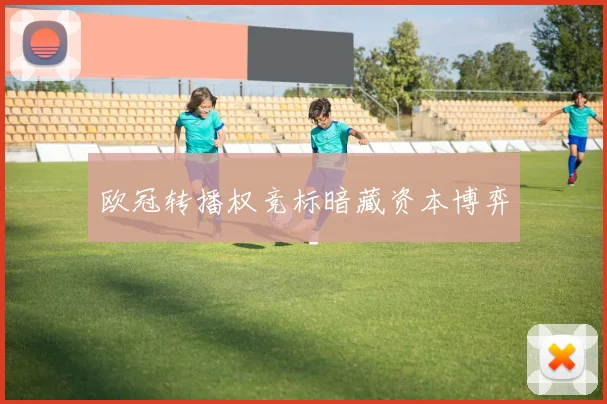 欧冠转播权竞标暗藏资本博弈