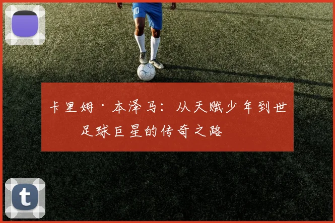 卡里姆·本泽马：从天赋少年到世界足球巨星的传奇之路