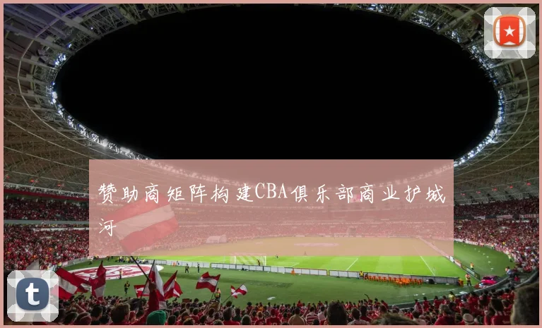 赞助商矩阵构建CBA俱乐部商业护城河