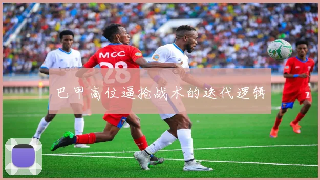 巴甲高位逼抢战术的迭代逻辑