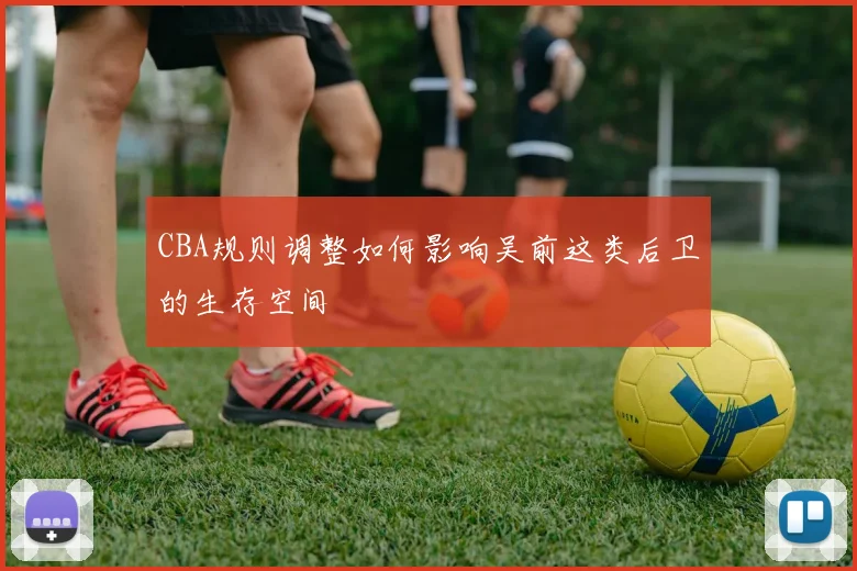 CBA规则调整如何影响吴前这类后卫的生存空间