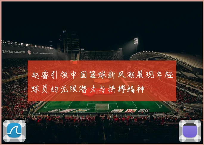 赵睿引领中国篮球新风潮展现年轻球员的无限潜力与拼搏精神